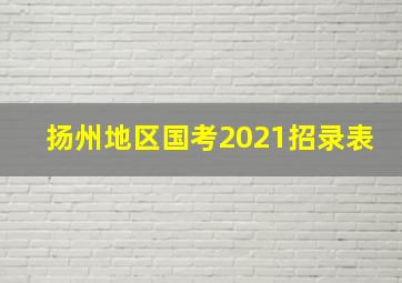 扬州地区国考2021招录表