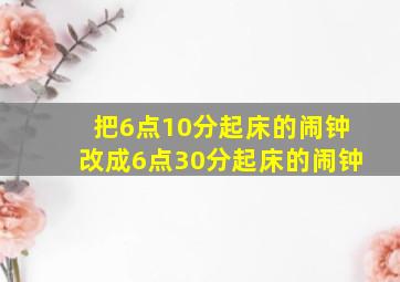 把6点10分起床的闹钟改成6点30分起床的闹钟