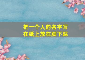 把一个人的名字写在纸上放在脚下踩