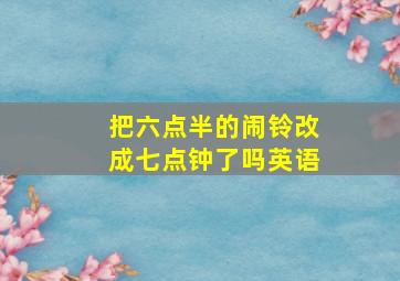 把六点半的闹铃改成七点钟了吗英语