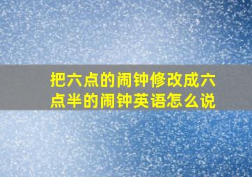 把六点的闹钟修改成六点半的闹钟英语怎么说