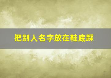 把别人名字放在鞋底踩