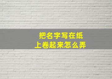 把名字写在纸上卷起来怎么弄