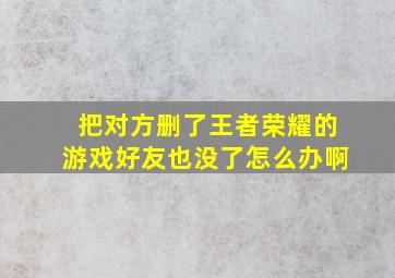 把对方删了王者荣耀的游戏好友也没了怎么办啊