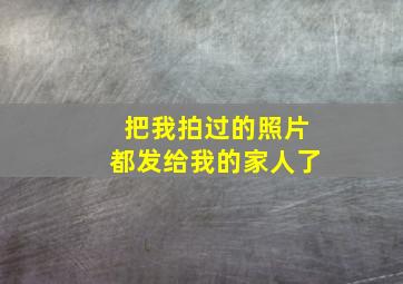 把我拍过的照片都发给我的家人了