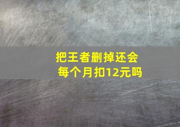 把王者删掉还会每个月扣12元吗