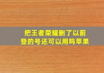 把王者荣耀删了以前登的号还可以用吗苹果