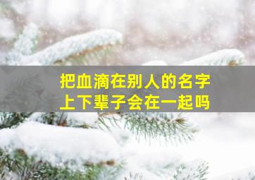 把血滴在别人的名字上下辈子会在一起吗