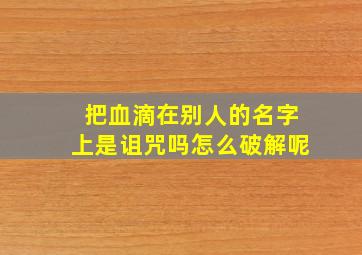 把血滴在别人的名字上是诅咒吗怎么破解呢