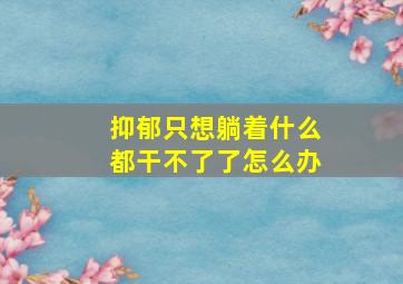 抑郁只想躺着什么都干不了了怎么办