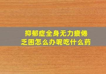 抑郁症全身无力疲倦乏困怎么办呢吃什么药