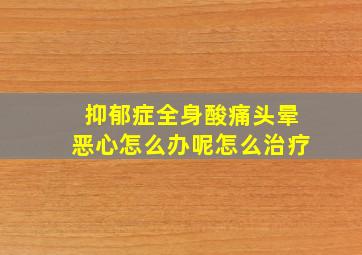 抑郁症全身酸痛头晕恶心怎么办呢怎么治疗