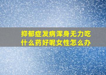 抑郁症发病浑身无力吃什么药好呢女性怎么办