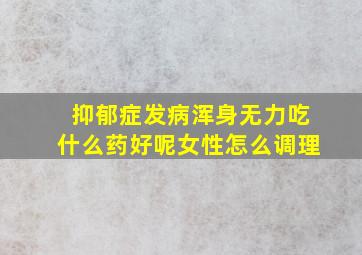 抑郁症发病浑身无力吃什么药好呢女性怎么调理