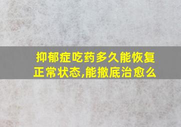 抑郁症吃药多久能恢复正常状态,能撤底治愈么