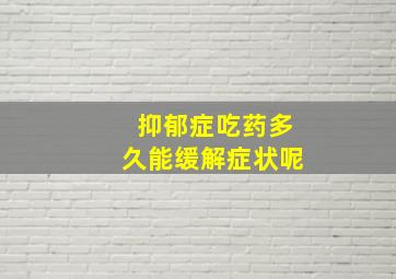 抑郁症吃药多久能缓解症状呢