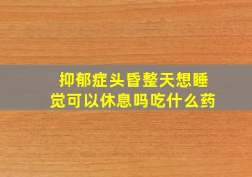 抑郁症头昏整天想睡觉可以休息吗吃什么药