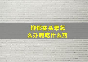 抑郁症头晕怎么办呢吃什么药