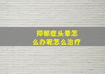 抑郁症头晕怎么办呢怎么治疗