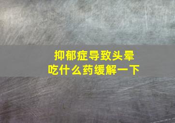 抑郁症导致头晕吃什么药缓解一下