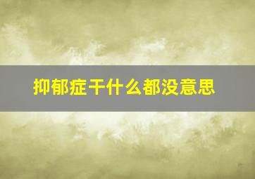 抑郁症干什么都没意思