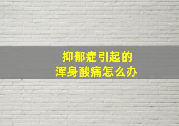 抑郁症引起的浑身酸痛怎么办