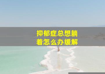 抑郁症总想躺着怎么办缓解