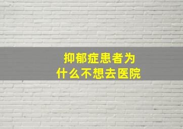 抑郁症患者为什么不想去医院