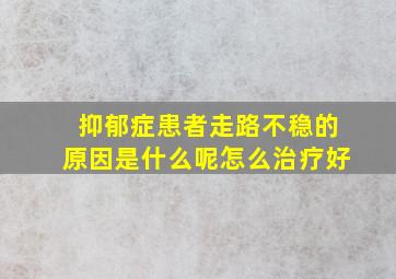 抑郁症患者走路不稳的原因是什么呢怎么治疗好