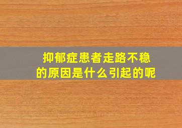 抑郁症患者走路不稳的原因是什么引起的呢