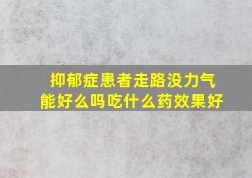 抑郁症患者走路没力气能好么吗吃什么药效果好