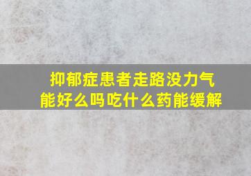 抑郁症患者走路没力气能好么吗吃什么药能缓解