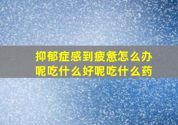 抑郁症感到疲惫怎么办呢吃什么好呢吃什么药