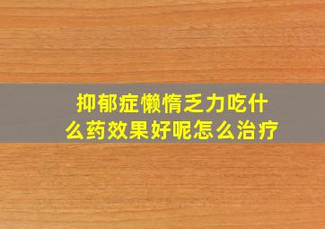 抑郁症懒惰乏力吃什么药效果好呢怎么治疗