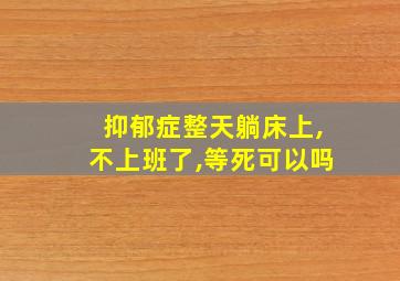 抑郁症整天躺床上,不上班了,等死可以吗