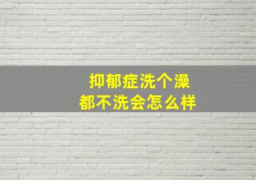 抑郁症洗个澡都不洗会怎么样