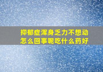 抑郁症浑身乏力不想动怎么回事呢吃什么药好