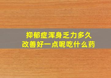 抑郁症浑身乏力多久改善好一点呢吃什么药