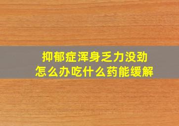 抑郁症浑身乏力没劲怎么办吃什么药能缓解