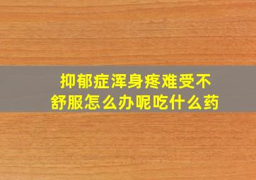 抑郁症浑身疼难受不舒服怎么办呢吃什么药