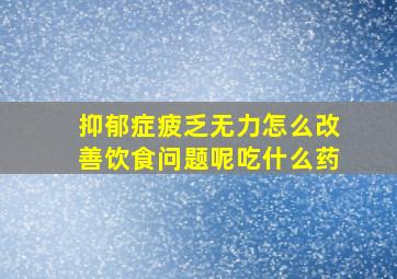 抑郁症疲乏无力怎么改善饮食问题呢吃什么药