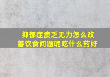 抑郁症疲乏无力怎么改善饮食问题呢吃什么药好