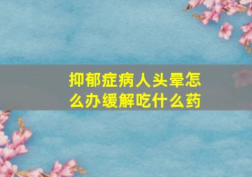 抑郁症病人头晕怎么办缓解吃什么药