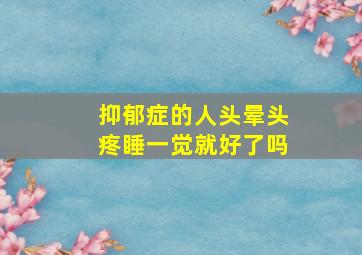 抑郁症的人头晕头疼睡一觉就好了吗