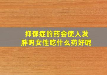 抑郁症的药会使人发胖吗女性吃什么药好呢