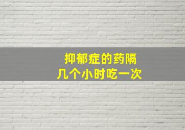 抑郁症的药隔几个小时吃一次