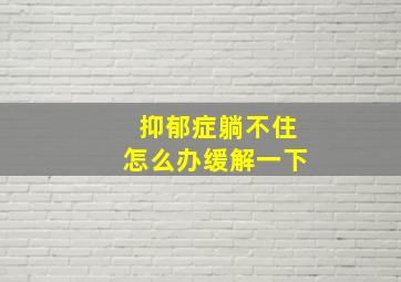 抑郁症躺不住怎么办缓解一下