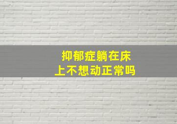 抑郁症躺在床上不想动正常吗