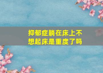 抑郁症躺在床上不想起床是重度了吗