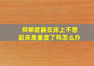 抑郁症躺在床上不想起床是重度了吗怎么办